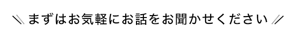 まずはお気軽にお話をお聞かせください